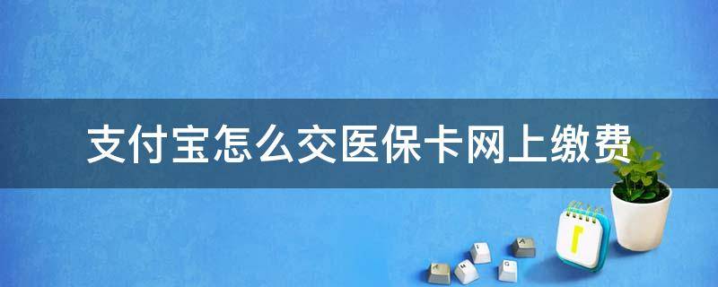 支付宝怎么交医保卡网上缴费（医保卡在支付宝怎么缴费）