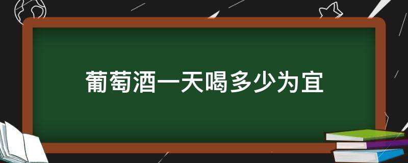 葡萄酒一天喝多少为宜（葡萄酒一天喝多少合适）