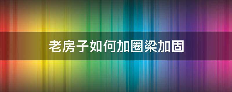 老房子如何加圈梁加固（老房子如何加圈梁加固法视频）