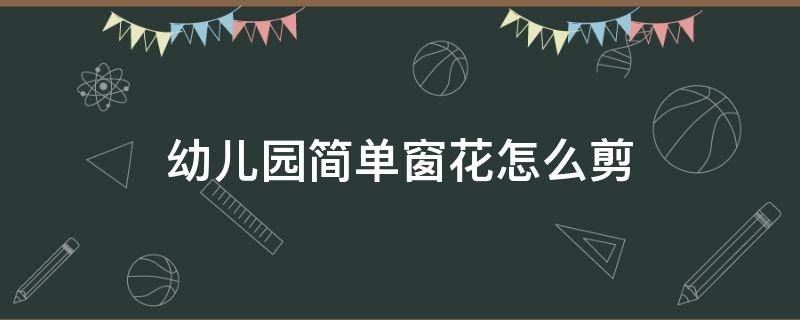 幼儿园简单窗花怎么剪 幼儿园简单的窗花怎么剪