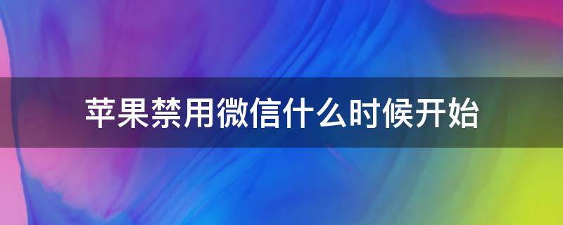 苹果禁用微信什么时候开始 苹果微信禁令什么时候开始