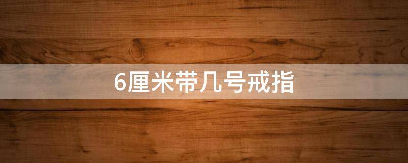 6厘米带几号戒指 六厘米带多少号戒指