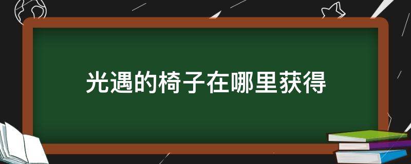 光遇的椅子在哪里获得 光遇里面的椅子怎么获得