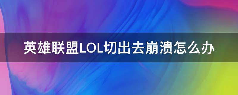 英雄联盟LOL切出去崩溃怎么办（玩lol切出去切回来就崩溃）