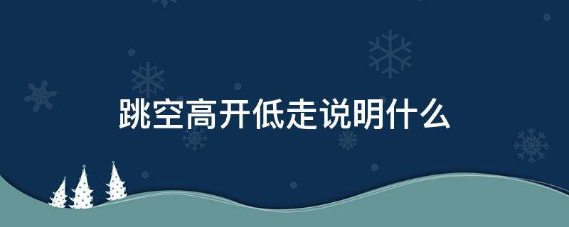 跳空高开低走说明什么（跳空高开低走意味什么）