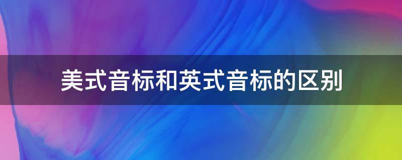 美式音标和英式音标的区别 美式音标和英式音标的区别对照