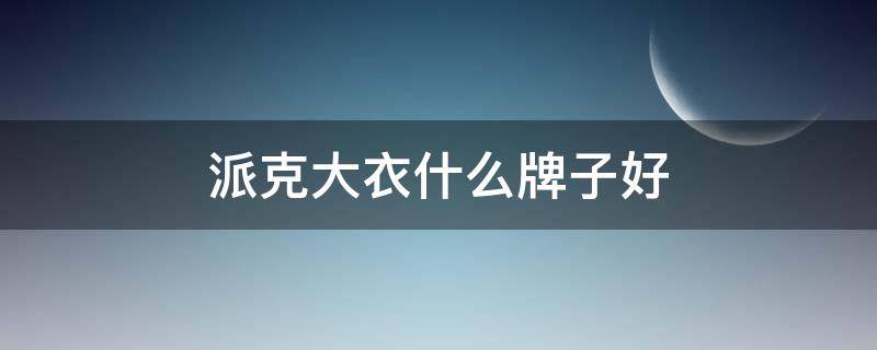 派克大衣什么牌子好 派克大衣哪个牌子好