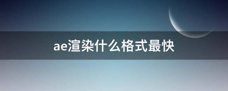 ae渲染什么格式最快 ae2019渲染什么格式比较快