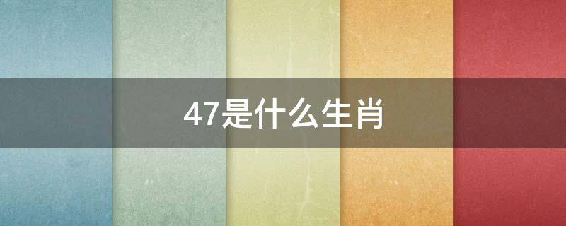 47是什么生肖 47是什么生肖?