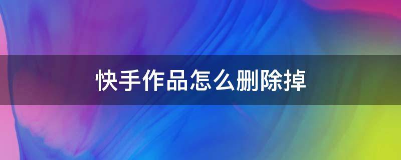 快手作品怎么删除掉 快手极速版作品怎么删除掉视频