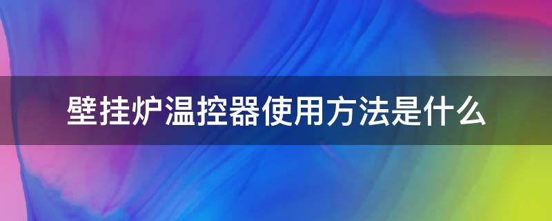 壁挂炉温控器使用方法是什么 壁挂炉温控怎么使用