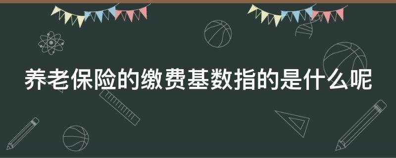 养老保险的缴费基数指的是什么呢 养老险的缴费基数是什么意思