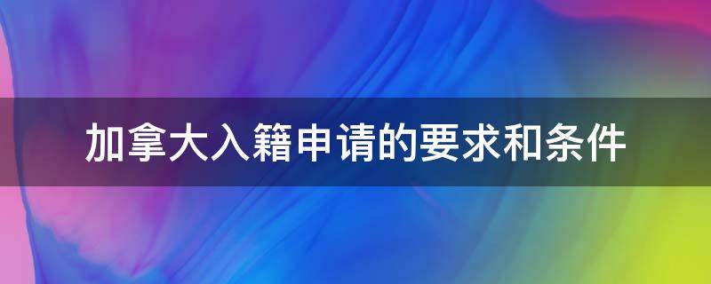 加拿大入籍申请的要求和条件（入加拿大国籍需要什么条件）