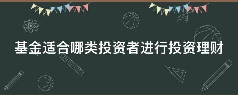 基金适合哪类投资者进行投资理财 基金适合哪类投资者进行投资理财?