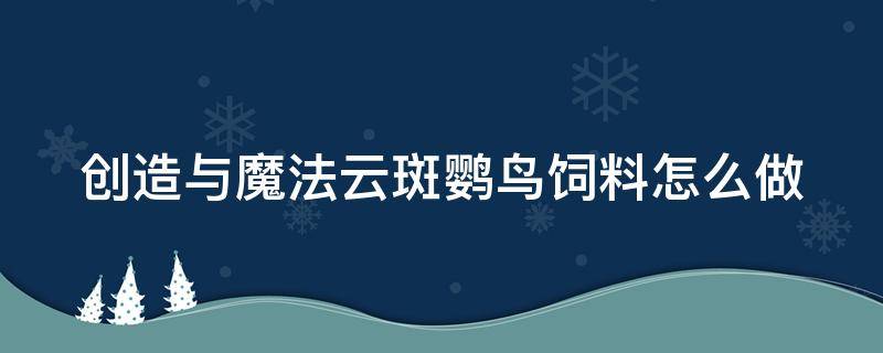 创造与魔法云斑鹦鸟饲料怎么做 创造与魔法云斑鹦鸟饲料怎么做?多少包?