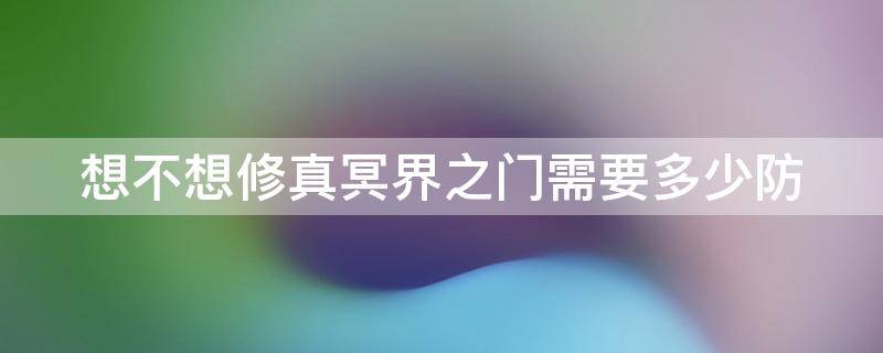 想不想修真冥界之门需要多少防 想不想修真冥界之门要多少防御才能