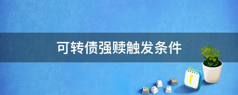 可转债强赎触发条件 可转债强赎触发条件给股价形成压力