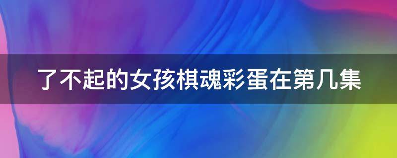 了不起的女孩棋魂彩蛋在第几集（了不起的女孩棋魂彩蛋在第几集出现）