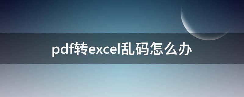 pdf转excel乱码怎么办 pdf转换后是乱码怎么办