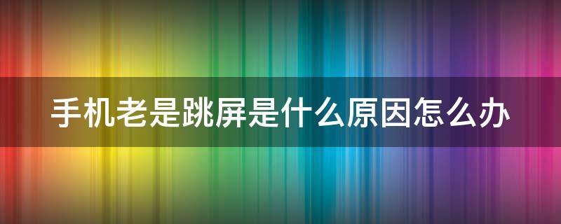 手机老是跳屏是什么原因怎么办 手机老是跳屏是什么原因怎么办oppo