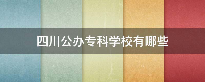 四川公办专科学校有哪些 四川公办专科学校有哪些分数最低