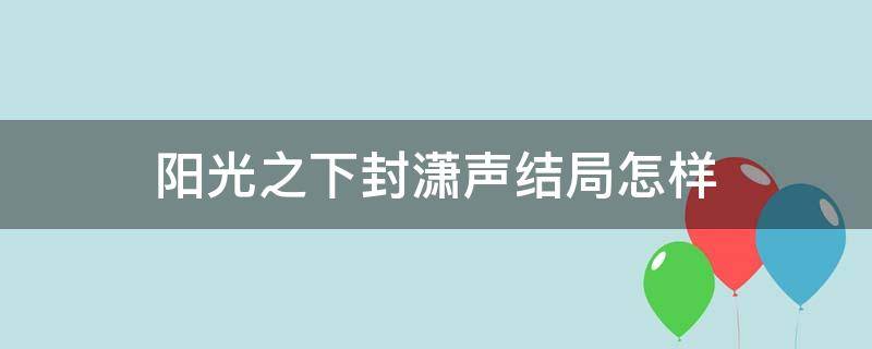 阳光之下封潇声结局怎样 阳光之下封潇声的结局