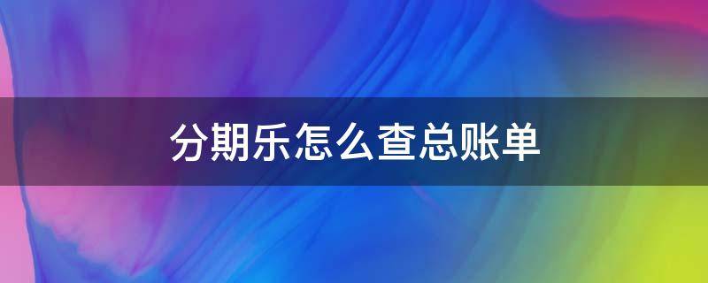 分期乐怎么查总账单 分期乐怎么查总账单一共多少