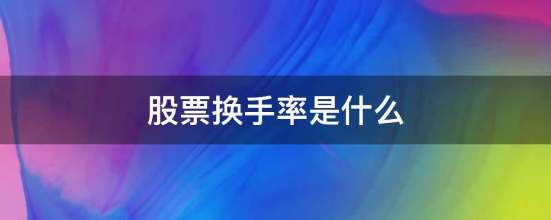 股票换手率是什么 股票换手率是什么?换手率高说明了什么