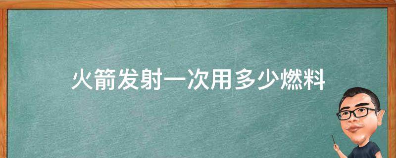 火箭发射一次用多少燃料（火箭发射靠什么燃料）