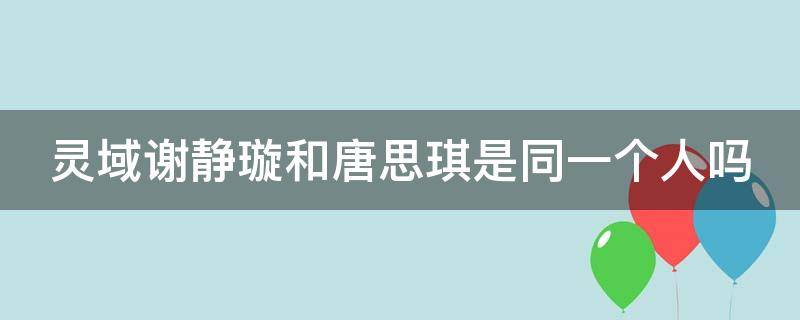 灵域谢静璇和唐思琪是同一个人吗 灵域谢静璇跟谁在一起了