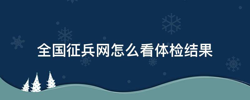 全国征兵网怎么看体检结果（全国征兵网怎么看体检通知）