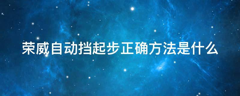 荣威自动挡起步正确方法是什么 荣威自动挡起步正确方法是什么样的