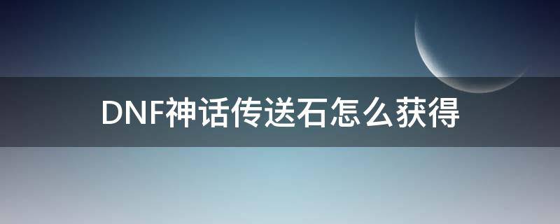 DNF神话传送石怎么获得（神话传送石怎么用）