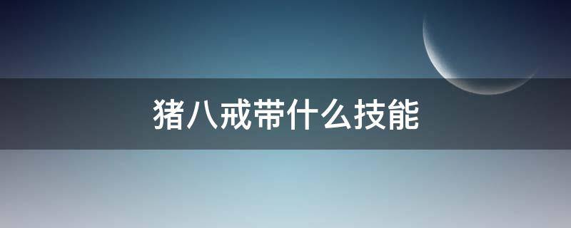 猪八戒带什么技能 猪八戒带什么技能好一点