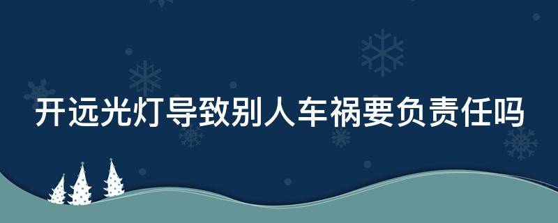 开远光灯导致别人车祸要负责任吗（开远光灯导致别人车祸要负责任吗怎么赔偿）