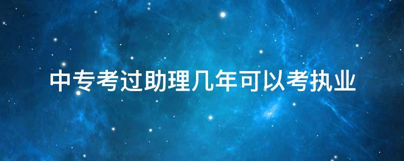 中专考过助理几年可以考执业 中专考了助理什么时候才能考执业