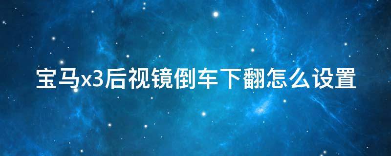 宝马x3后视镜倒车下翻怎么设置 宝马x3后视镜倒车如何自动调整