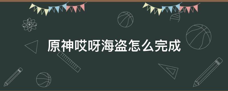 原神哎呀海盗怎么完成 原神哎呀海盗怎么触发