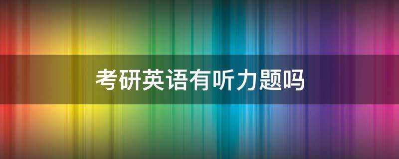 考研英语有听力题吗 考研英语听力有题目吗