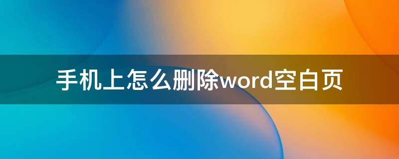 手机上怎么删除word空白页 如何在手机上删除word空白页