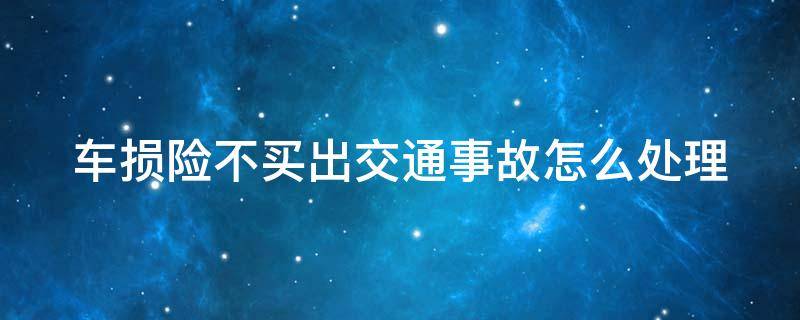 车损险不买出交通事故怎么处理 车损险不买有什么后果