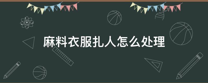 麻料衣服扎人怎么处理 麻料衣服扎人怎么办