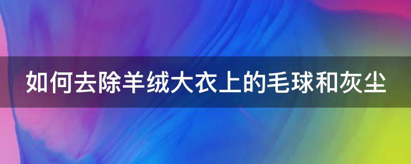 如何去除羊绒大衣上的毛球和灰尘（羊绒大衣沾满毛怎么办）