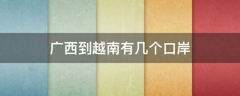 广西到越南有几个口岸（广西到越南一共几个口岸?）