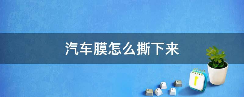 汽车膜怎么撕下来（汽车膜怎么撕下来胶水怎么去除）