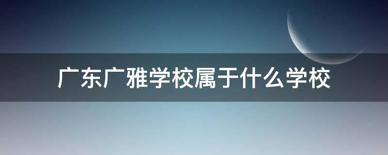 广东广雅学校属于什么学校 广州广雅学校是公办吗