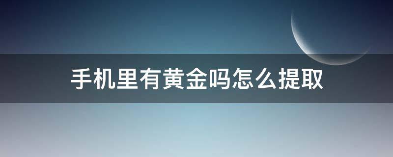 手机里有黄金吗怎么提取（手机里的黄金如何提取）