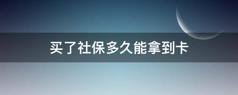 买了社保多久能拿到卡 社保卡要买多久才能拿到卡