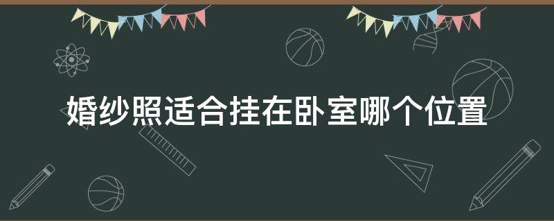 婚纱照适合挂在卧室哪个位置（婚房卧室婚纱照挂哪里合适）