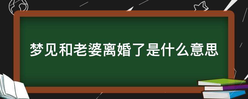 梦见和老婆离婚了是什么意思（梦见老婆离婚是什么意思）